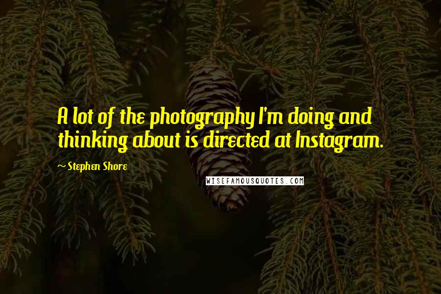 Stephen Shore Quotes: A lot of the photography I'm doing and thinking about is directed at Instagram.
