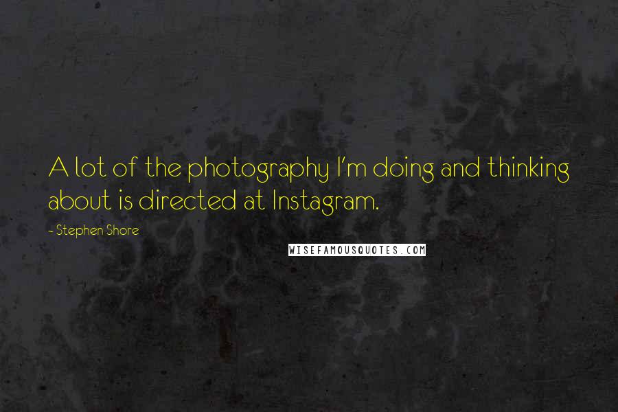 Stephen Shore Quotes: A lot of the photography I'm doing and thinking about is directed at Instagram.