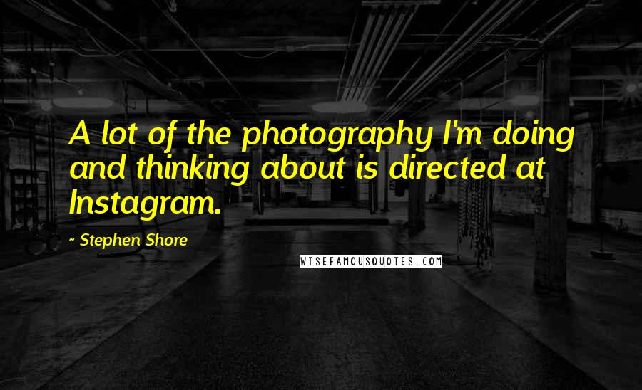 Stephen Shore Quotes: A lot of the photography I'm doing and thinking about is directed at Instagram.