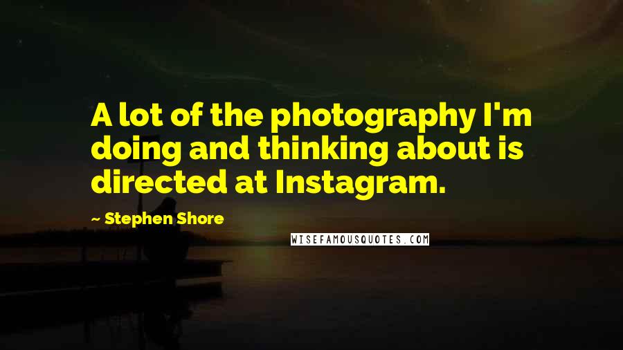 Stephen Shore Quotes: A lot of the photography I'm doing and thinking about is directed at Instagram.