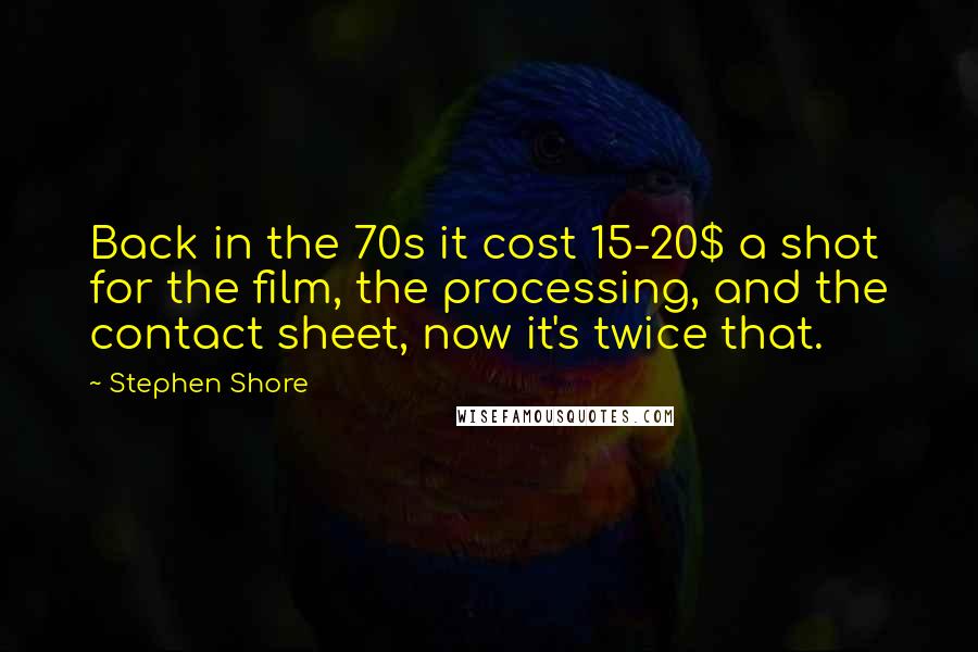 Stephen Shore Quotes: Back in the 70s it cost 15-20$ a shot for the film, the processing, and the contact sheet, now it's twice that.