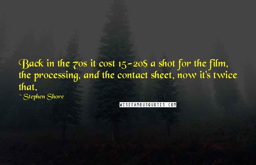 Stephen Shore Quotes: Back in the 70s it cost 15-20$ a shot for the film, the processing, and the contact sheet, now it's twice that.