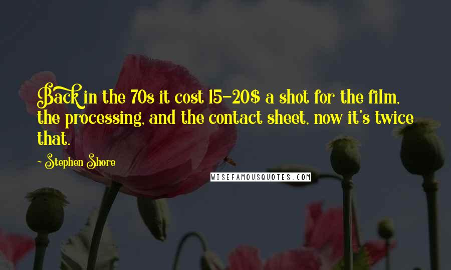 Stephen Shore Quotes: Back in the 70s it cost 15-20$ a shot for the film, the processing, and the contact sheet, now it's twice that.