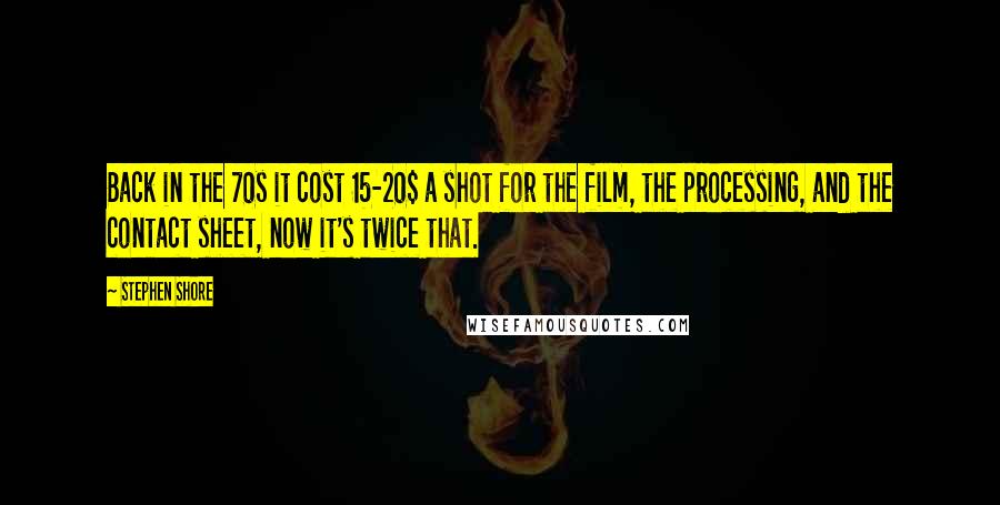 Stephen Shore Quotes: Back in the 70s it cost 15-20$ a shot for the film, the processing, and the contact sheet, now it's twice that.