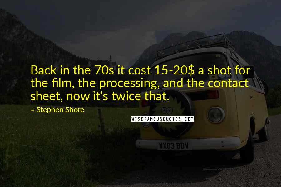 Stephen Shore Quotes: Back in the 70s it cost 15-20$ a shot for the film, the processing, and the contact sheet, now it's twice that.