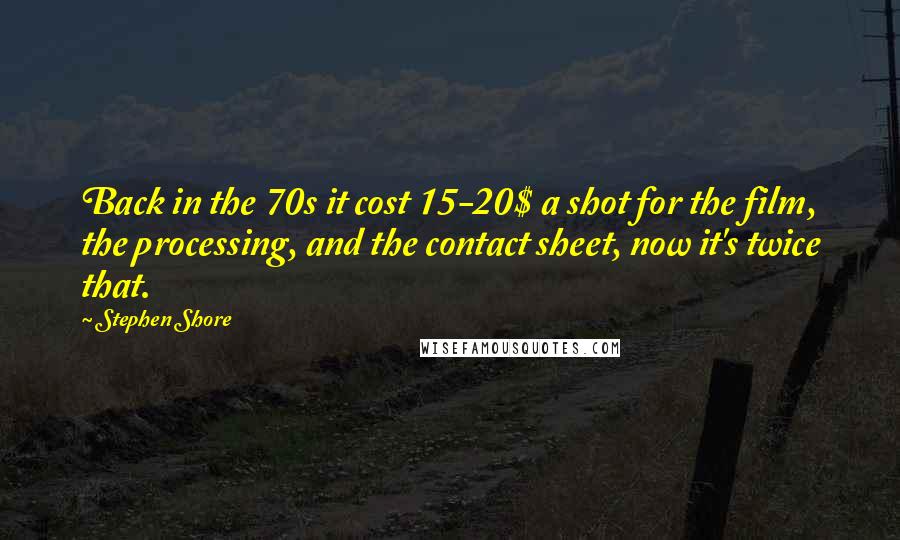 Stephen Shore Quotes: Back in the 70s it cost 15-20$ a shot for the film, the processing, and the contact sheet, now it's twice that.