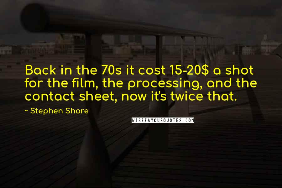 Stephen Shore Quotes: Back in the 70s it cost 15-20$ a shot for the film, the processing, and the contact sheet, now it's twice that.