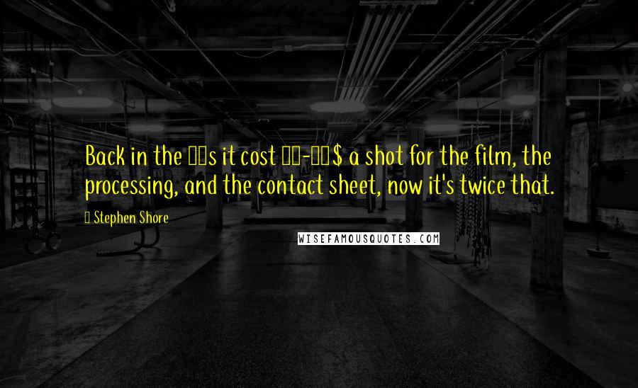 Stephen Shore Quotes: Back in the 70s it cost 15-20$ a shot for the film, the processing, and the contact sheet, now it's twice that.