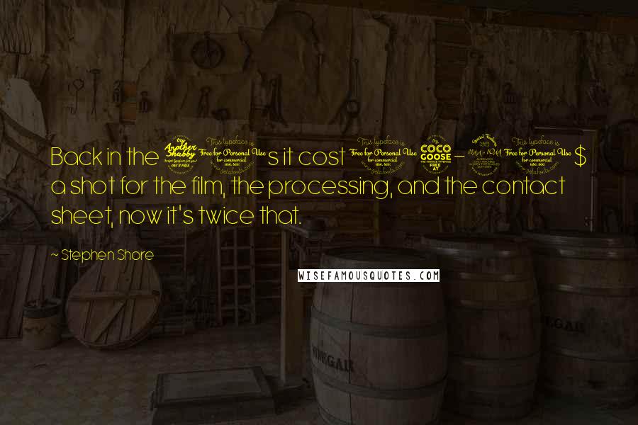 Stephen Shore Quotes: Back in the 70s it cost 15-20$ a shot for the film, the processing, and the contact sheet, now it's twice that.