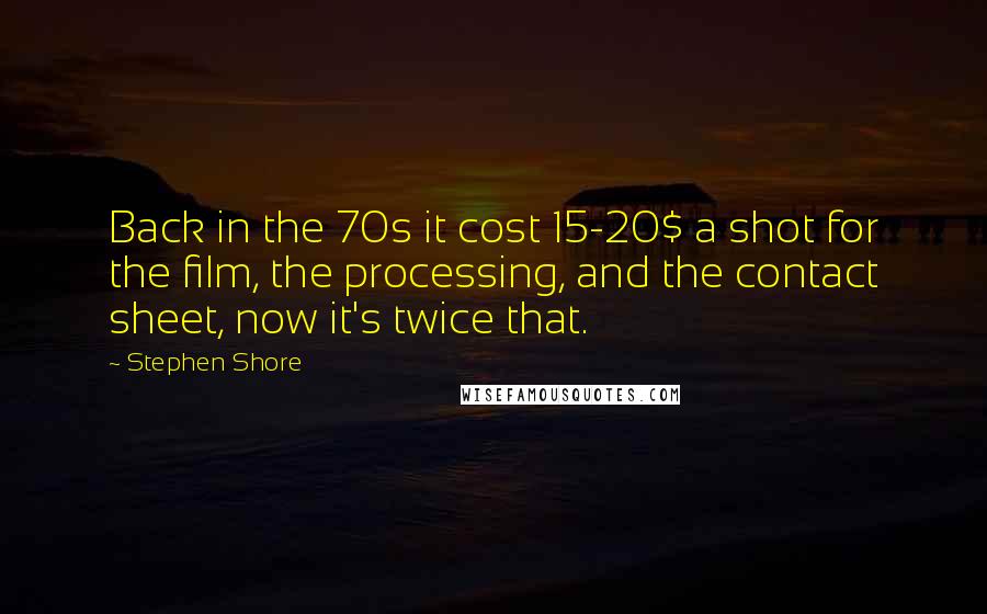 Stephen Shore Quotes: Back in the 70s it cost 15-20$ a shot for the film, the processing, and the contact sheet, now it's twice that.