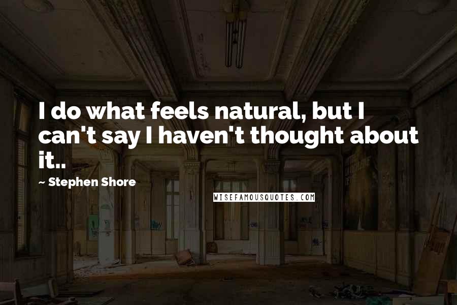Stephen Shore Quotes: I do what feels natural, but I can't say I haven't thought about it..