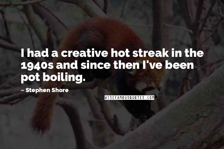 Stephen Shore Quotes: I had a creative hot streak in the 1940s and since then I've been pot boiling.