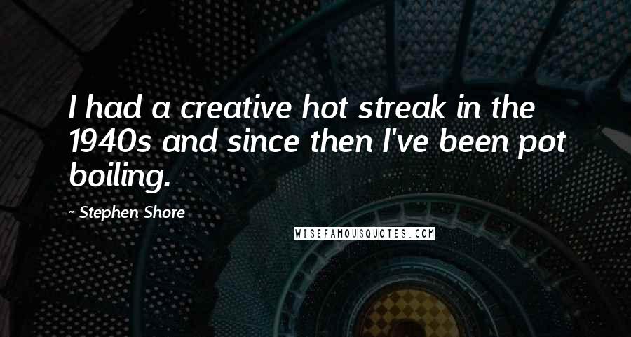 Stephen Shore Quotes: I had a creative hot streak in the 1940s and since then I've been pot boiling.