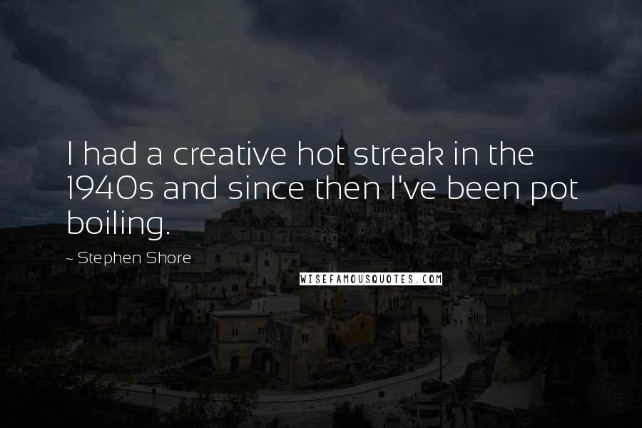 Stephen Shore Quotes: I had a creative hot streak in the 1940s and since then I've been pot boiling.