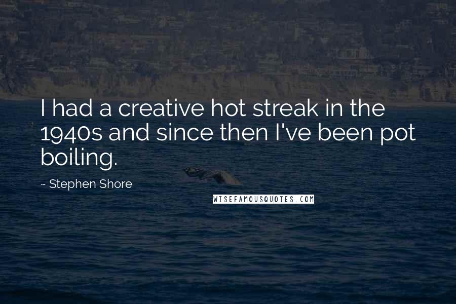 Stephen Shore Quotes: I had a creative hot streak in the 1940s and since then I've been pot boiling.