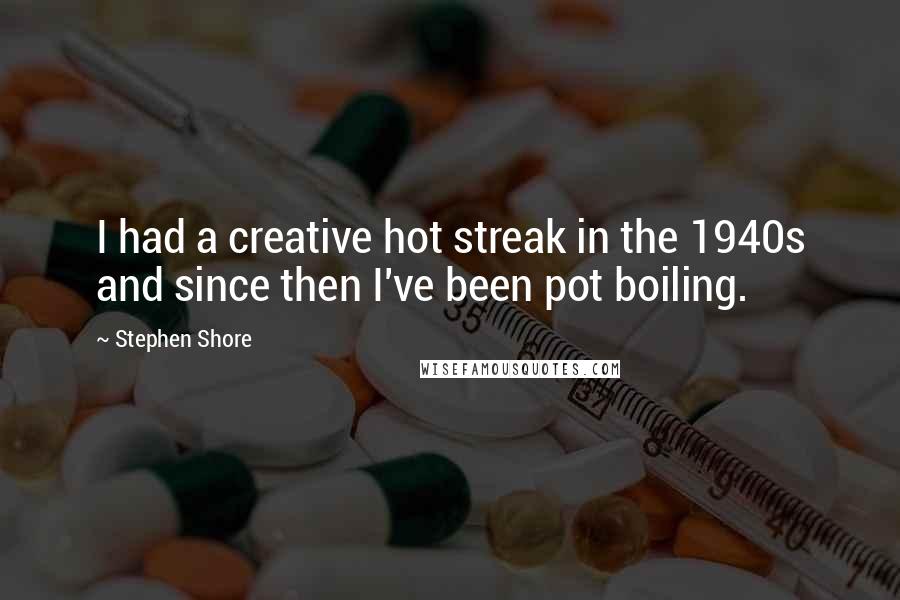 Stephen Shore Quotes: I had a creative hot streak in the 1940s and since then I've been pot boiling.