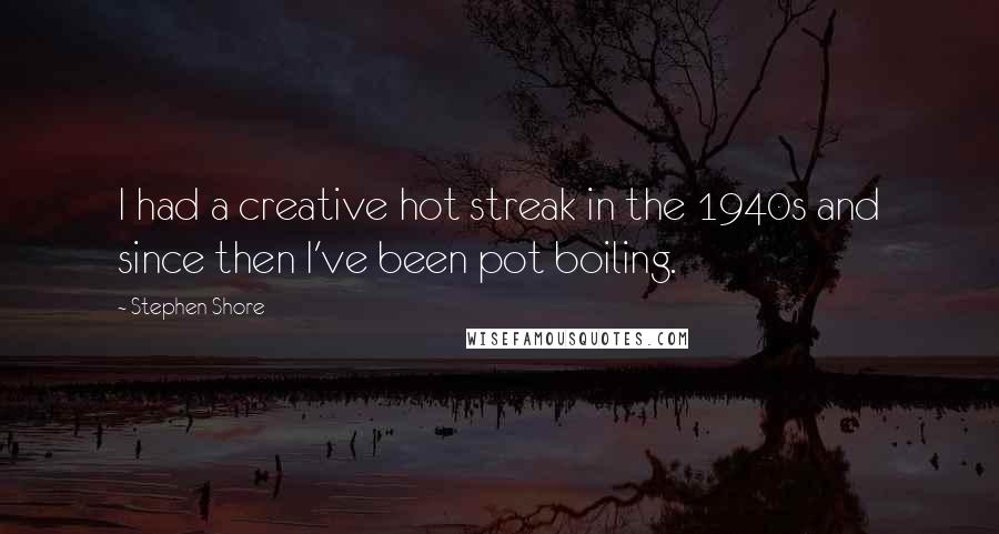 Stephen Shore Quotes: I had a creative hot streak in the 1940s and since then I've been pot boiling.