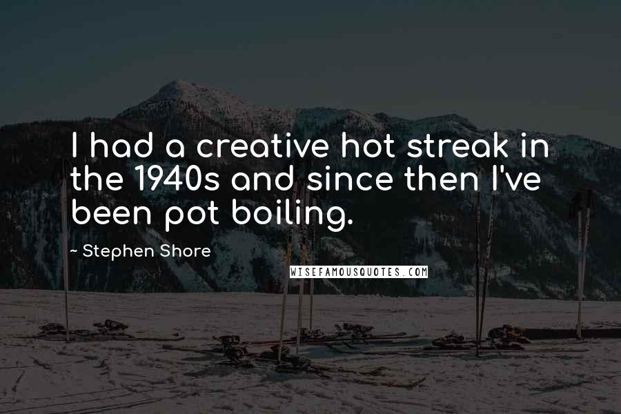 Stephen Shore Quotes: I had a creative hot streak in the 1940s and since then I've been pot boiling.