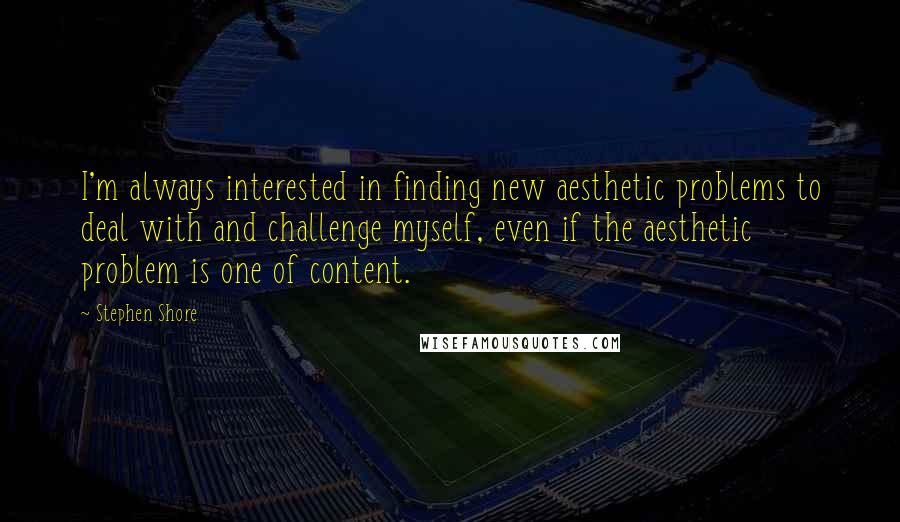 Stephen Shore Quotes: I'm always interested in finding new aesthetic problems to deal with and challenge myself, even if the aesthetic problem is one of content.