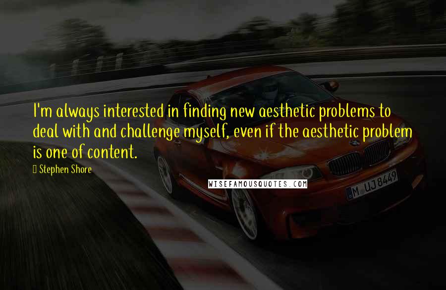 Stephen Shore Quotes: I'm always interested in finding new aesthetic problems to deal with and challenge myself, even if the aesthetic problem is one of content.