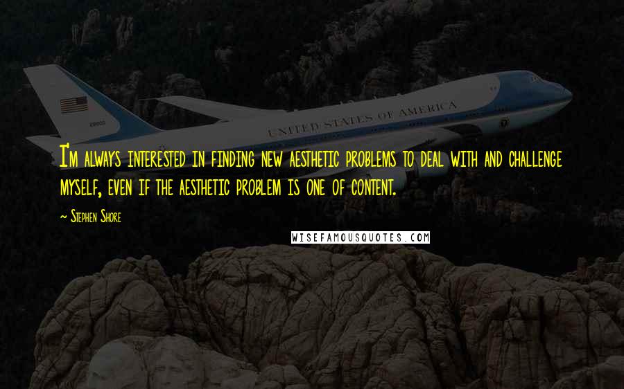 Stephen Shore Quotes: I'm always interested in finding new aesthetic problems to deal with and challenge myself, even if the aesthetic problem is one of content.