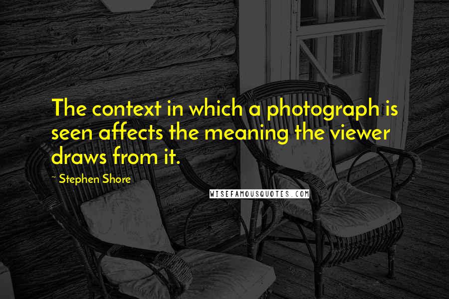 Stephen Shore Quotes: The context in which a photograph is seen affects the meaning the viewer draws from it.