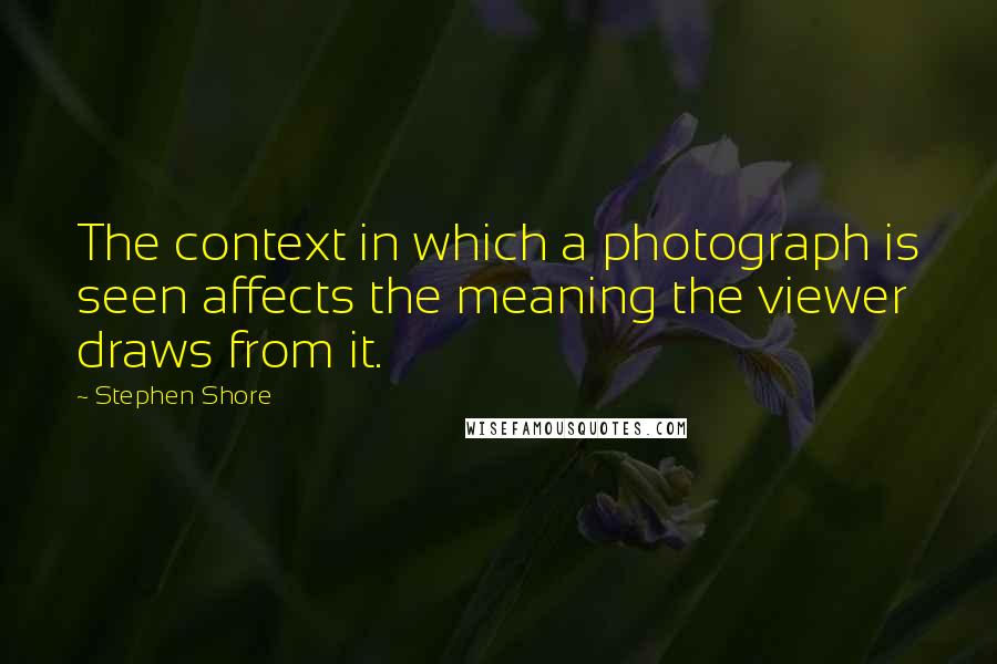 Stephen Shore Quotes: The context in which a photograph is seen affects the meaning the viewer draws from it.