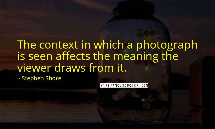 Stephen Shore Quotes: The context in which a photograph is seen affects the meaning the viewer draws from it.