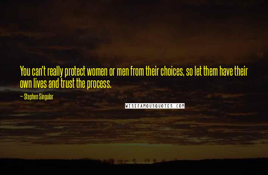 Stephen Singular Quotes: You can't really protect women or men from their choices, so let them have their own lives and trust the process.