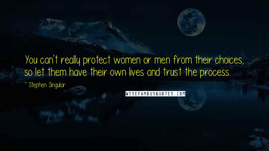Stephen Singular Quotes: You can't really protect women or men from their choices, so let them have their own lives and trust the process.