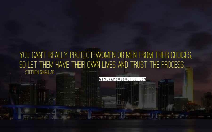 Stephen Singular Quotes: You can't really protect women or men from their choices, so let them have their own lives and trust the process.