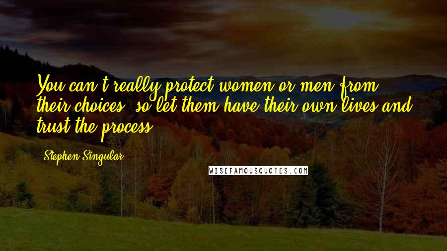 Stephen Singular Quotes: You can't really protect women or men from their choices, so let them have their own lives and trust the process.