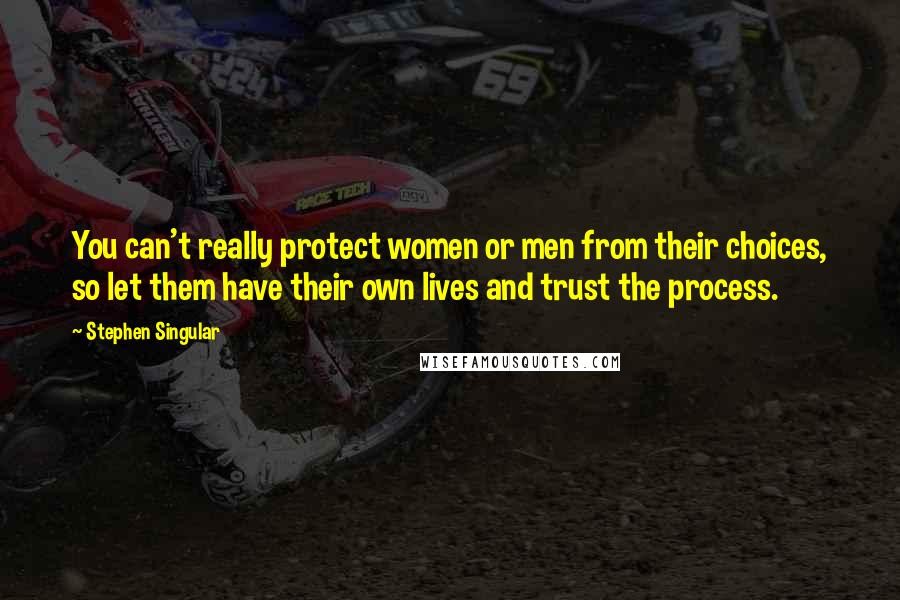 Stephen Singular Quotes: You can't really protect women or men from their choices, so let them have their own lives and trust the process.