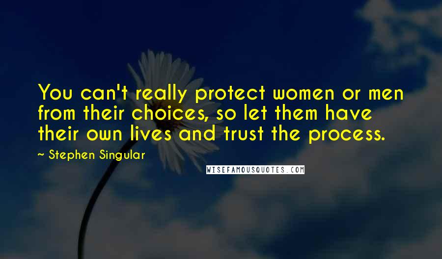 Stephen Singular Quotes: You can't really protect women or men from their choices, so let them have their own lives and trust the process.