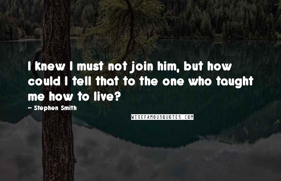 Stephen Smith Quotes: I knew I must not join him, but how could I tell that to the one who taught me how to live?