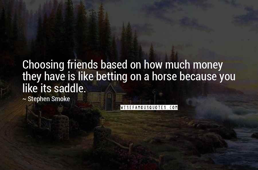 Stephen Smoke Quotes: Choosing friends based on how much money they have is like betting on a horse because you like its saddle.