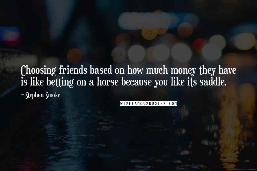 Stephen Smoke Quotes: Choosing friends based on how much money they have is like betting on a horse because you like its saddle.