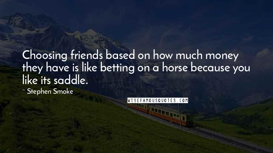 Stephen Smoke Quotes: Choosing friends based on how much money they have is like betting on a horse because you like its saddle.