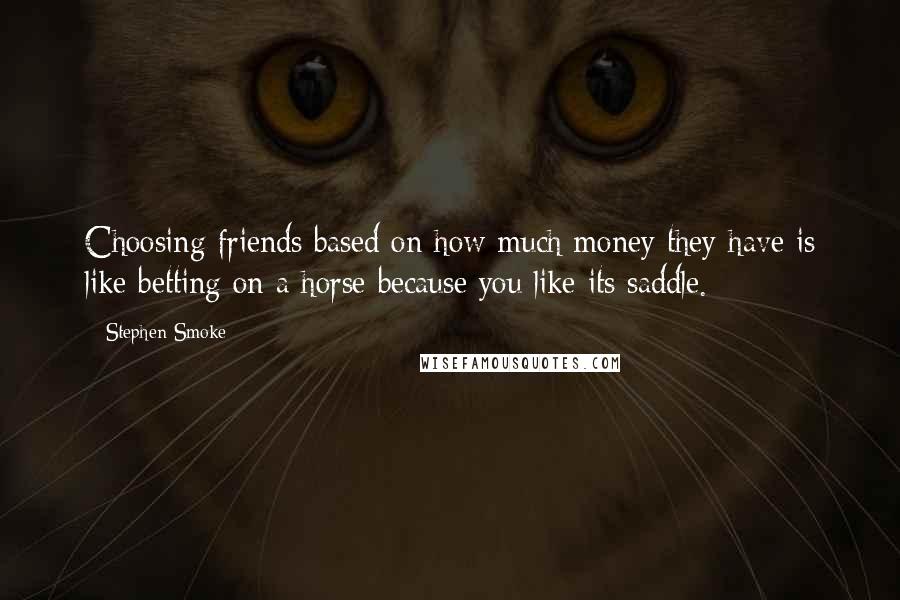 Stephen Smoke Quotes: Choosing friends based on how much money they have is like betting on a horse because you like its saddle.