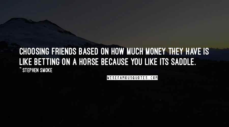 Stephen Smoke Quotes: Choosing friends based on how much money they have is like betting on a horse because you like its saddle.