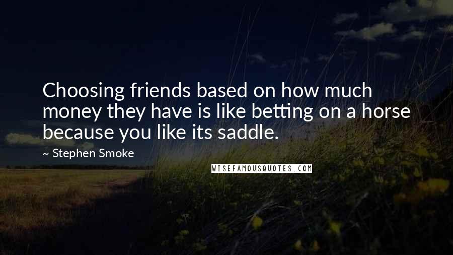 Stephen Smoke Quotes: Choosing friends based on how much money they have is like betting on a horse because you like its saddle.