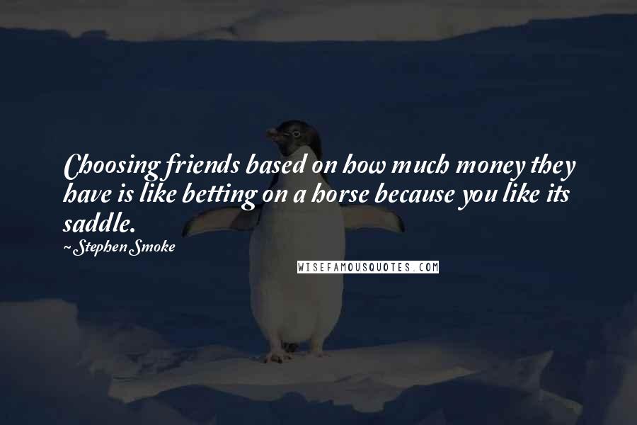 Stephen Smoke Quotes: Choosing friends based on how much money they have is like betting on a horse because you like its saddle.