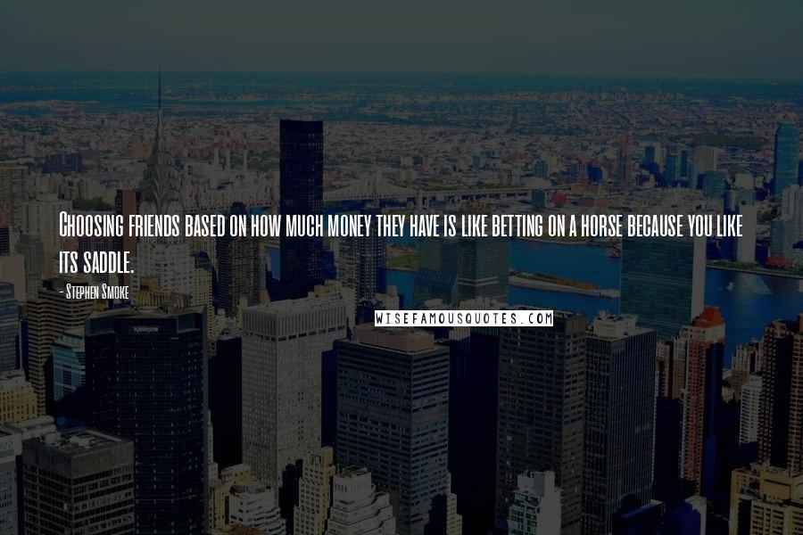 Stephen Smoke Quotes: Choosing friends based on how much money they have is like betting on a horse because you like its saddle.