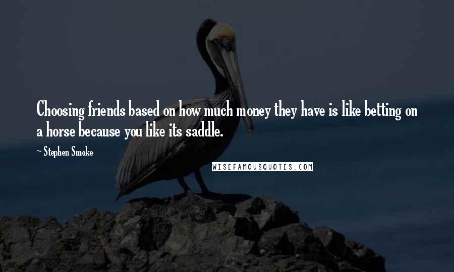 Stephen Smoke Quotes: Choosing friends based on how much money they have is like betting on a horse because you like its saddle.