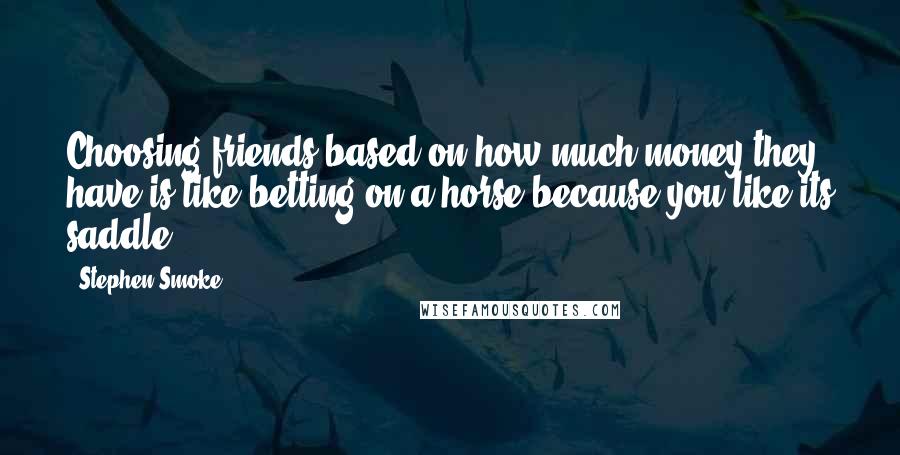 Stephen Smoke Quotes: Choosing friends based on how much money they have is like betting on a horse because you like its saddle.