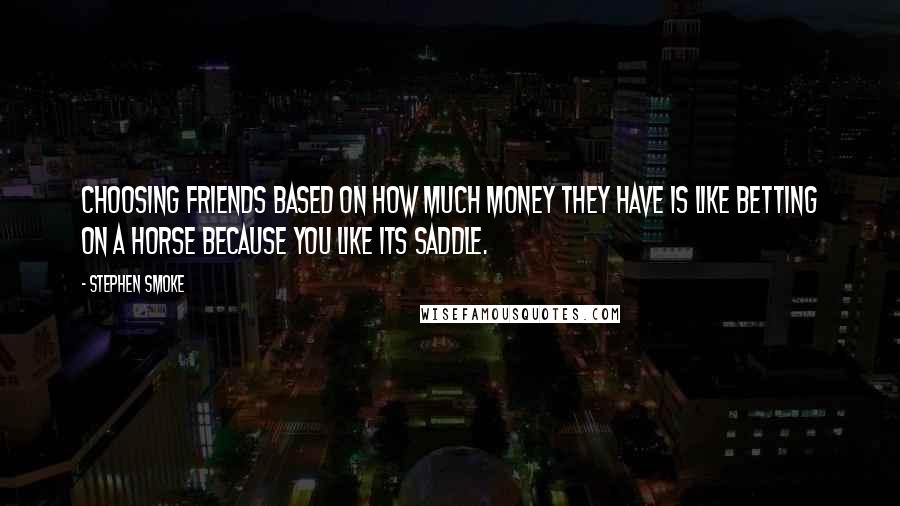 Stephen Smoke Quotes: Choosing friends based on how much money they have is like betting on a horse because you like its saddle.