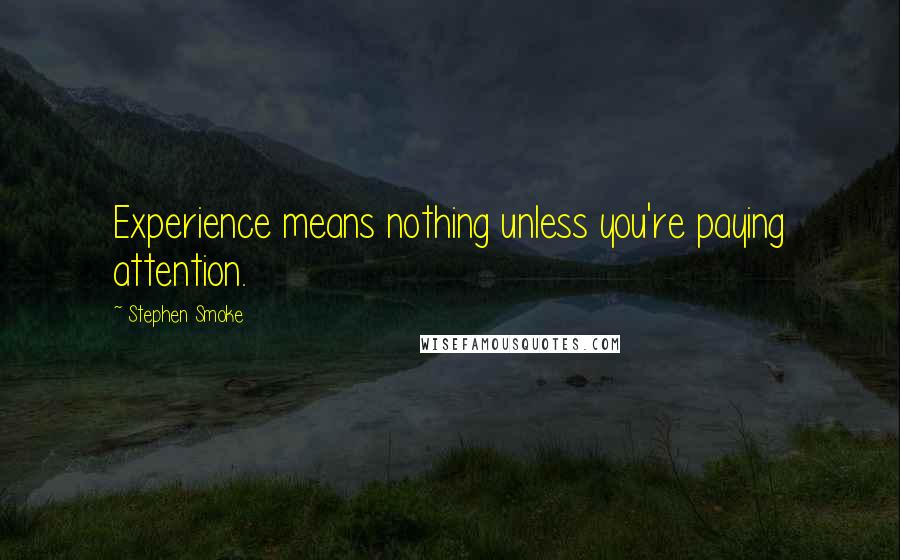 Stephen Smoke Quotes: Experience means nothing unless you're paying attention.