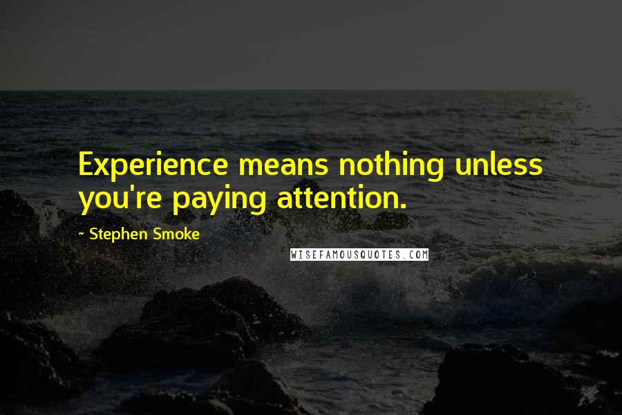 Stephen Smoke Quotes: Experience means nothing unless you're paying attention.