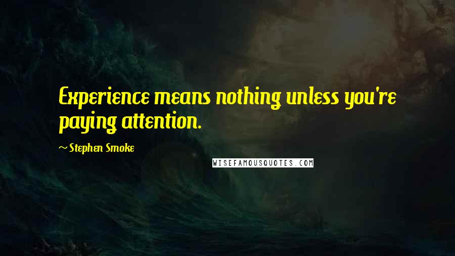 Stephen Smoke Quotes: Experience means nothing unless you're paying attention.