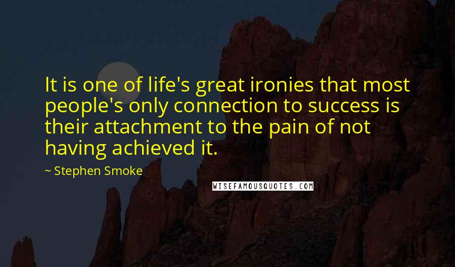 Stephen Smoke Quotes: It is one of life's great ironies that most people's only connection to success is their attachment to the pain of not having achieved it.